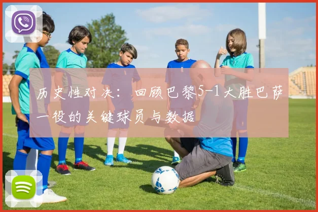 历史性对决：回顾巴黎5-1大胜巴萨一役的关键球员与数据