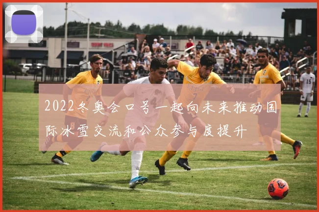 2022冬奥会口号一起向未来推动国际冰雪交流和公众参与度提升