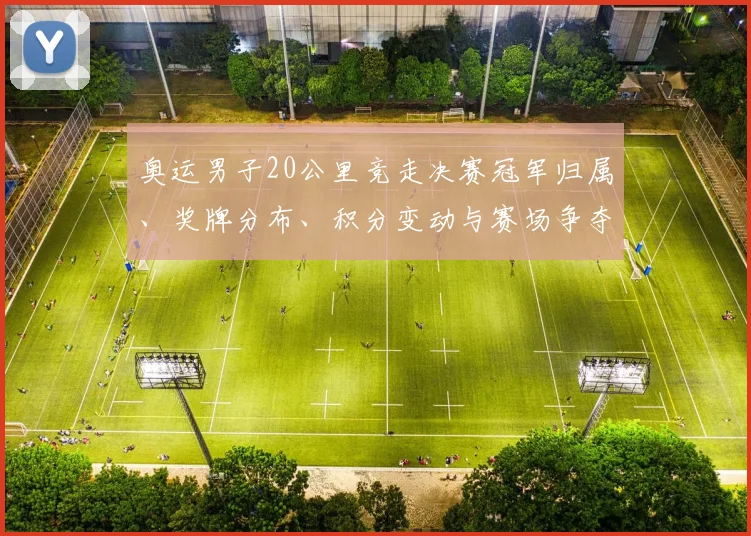 奥运男子20公里竞走决赛冠军归属、奖牌分布、积分变动与赛场争夺看点