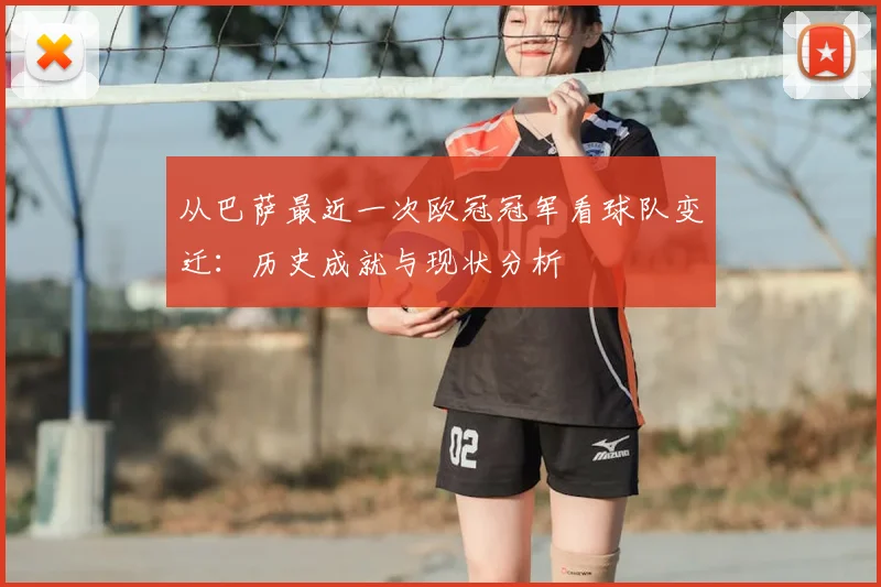 从巴萨最近一次欧冠冠军看球队变迁：历史成就与现状分析