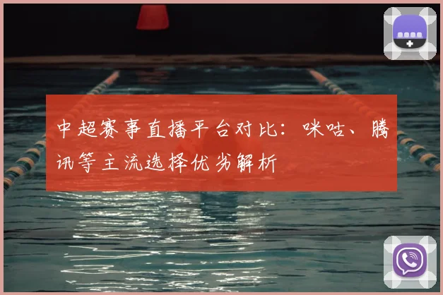 中超赛事直播平台对比：咪咕、腾讯等主流选择优劣解析