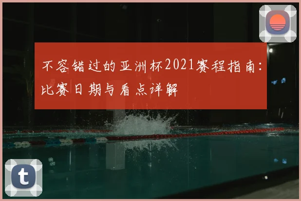 不容错过的亚洲杯2021赛程指南：比赛日期与看点详解