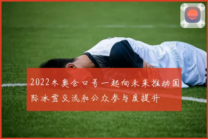 2022冬奥会口号一起向未来推动国际冰雪交流和公众参与度提升