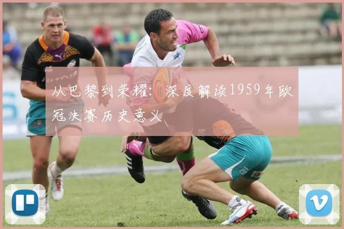 从巴黎到荣耀：深度解读1959年欧冠决赛历史意义