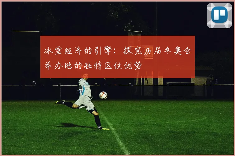 冰雪经济的引擎：探究历届冬奥会举办地的独特区位优势
