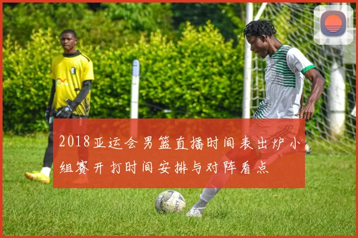 2018亚运会男篮直播时间表出炉小组赛开打时间安排与对阵看点