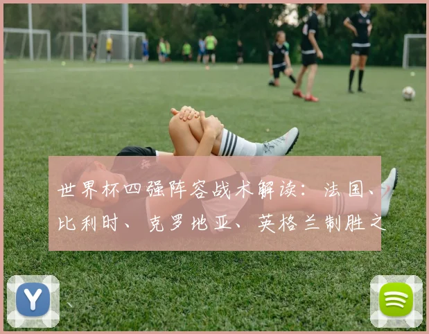 世界杯四强阵容战术解读：法国、比利时、克罗地亚、英格兰制胜之道