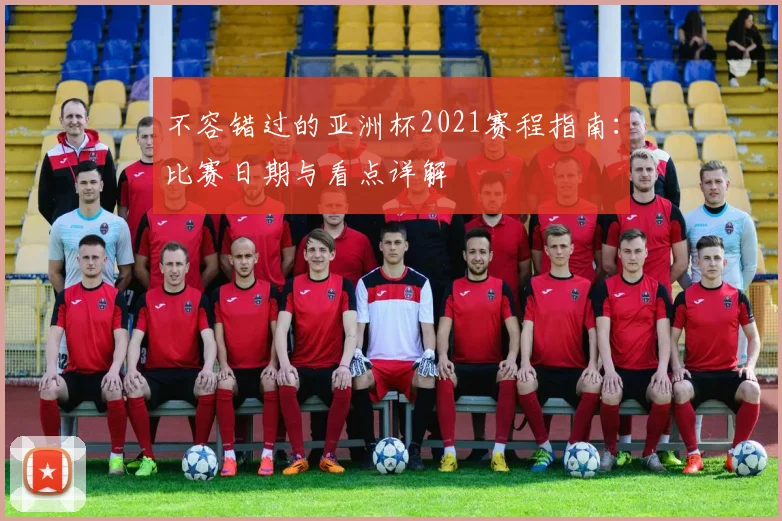 不容错过的亚洲杯2021赛程指南：比赛日期与看点详解