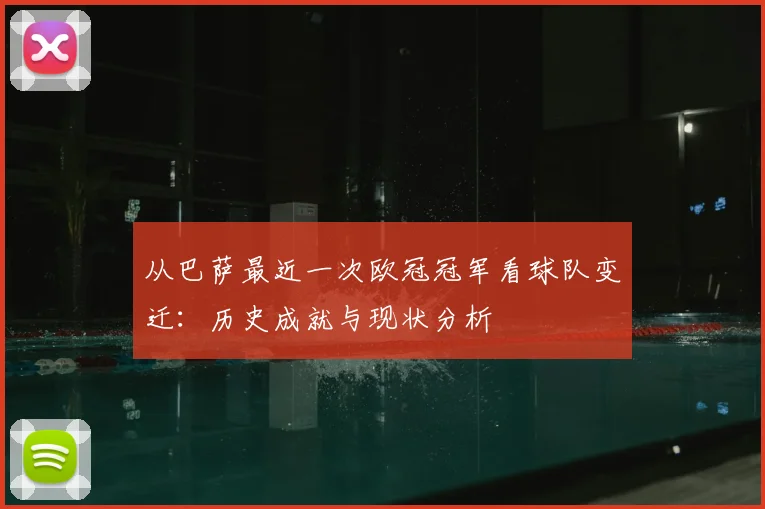 从巴萨最近一次欧冠冠军看球队变迁：历史成就与现状分析