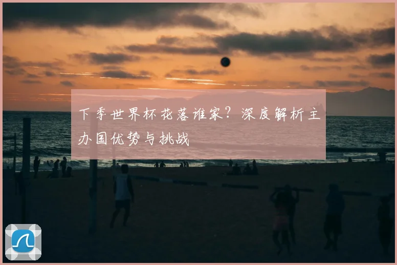 下季世界杯花落谁家？深度解析主办国优势与挑战