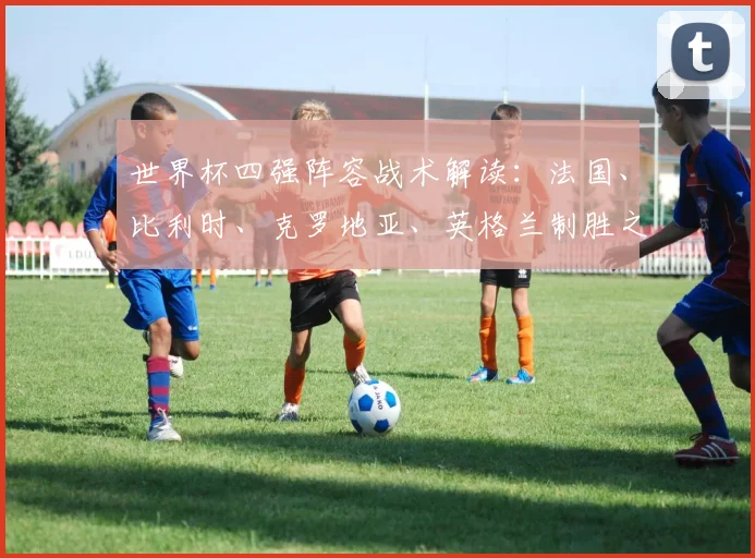 世界杯四强阵容战术解读：法国、比利时、克罗地亚、英格兰制胜之道