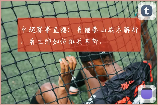 中超赛事直播：鲁能泰山战术解析，看主帅如何排兵布阵。