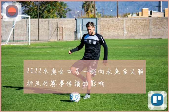 2022冬奥会口号一起向未来含义解析及对赛事传播的影响