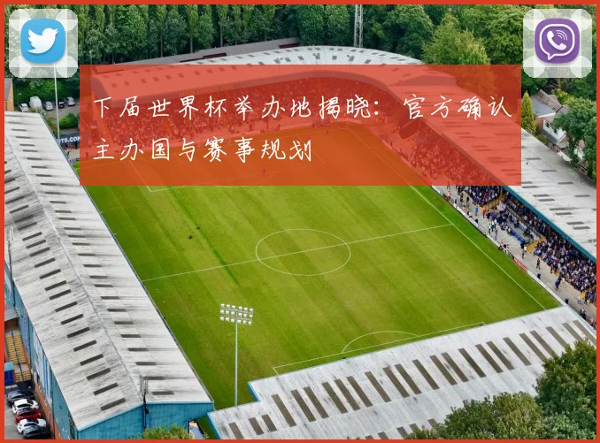 下届世界杯举办地揭晓：官方确认主办国与赛事规划