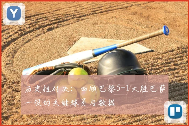 历史性对决：回顾巴黎5-1大胜巴萨一役的关键球员与数据